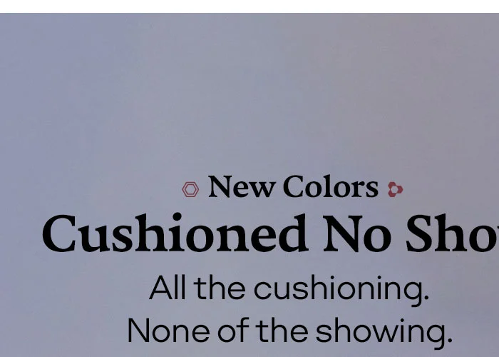 New Colors Cushioned No Show All the cushioning. None of the showing.