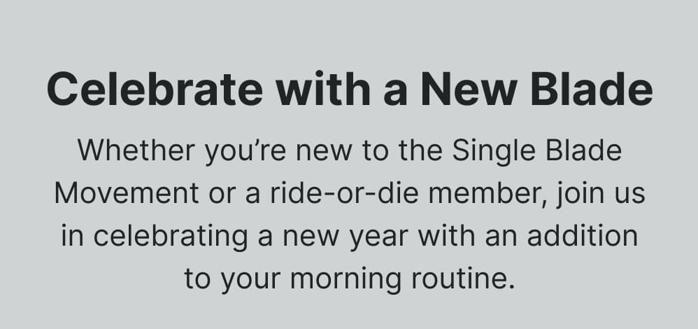Celebrate with a New Blade Whether you’re new to the Single Blade Movement or a ride-or-die member, join us in celebrating a new year with an addition to your morning routine.