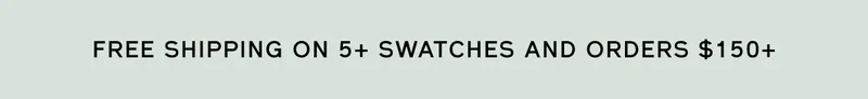 FREE SHIPPING ON 5+ SWATCHES AND ORDERS $150+