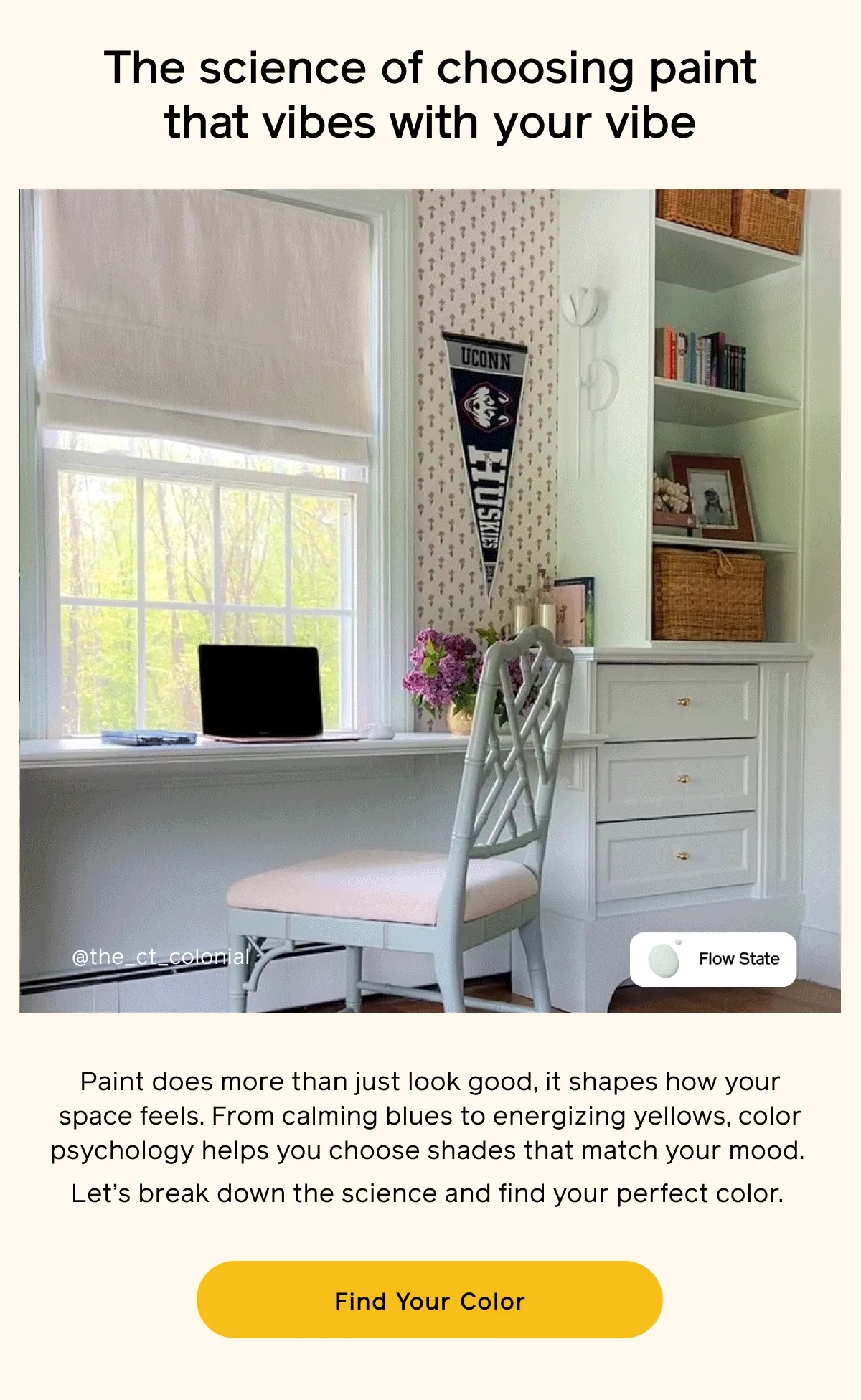 The science of choosing paint that vibes with your vibe. Paint does more than just look good, it shapes how your space feels. From calming blues to energizing yellows, color psychology helps you choose shades that match your mood. Let's break down the science and find your perfect color. Find Your Color