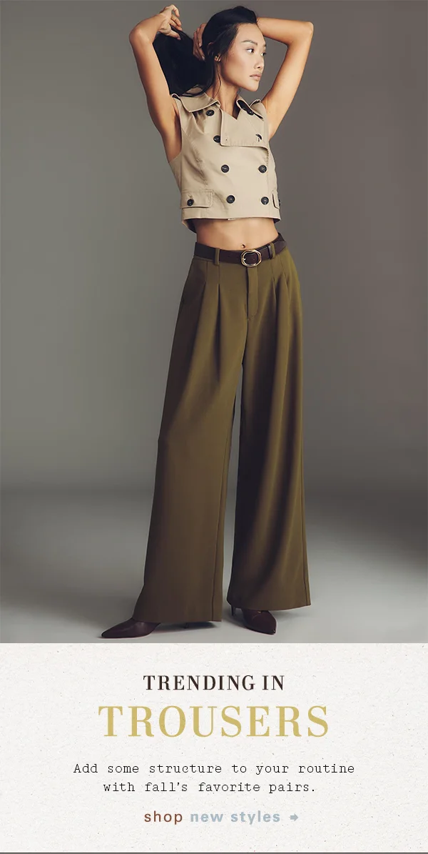 Trending in trousers. Shop new styles.