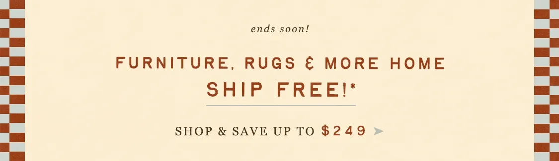 ends soon! furniture, rugs, and more home, ship free! shop and save up to $249