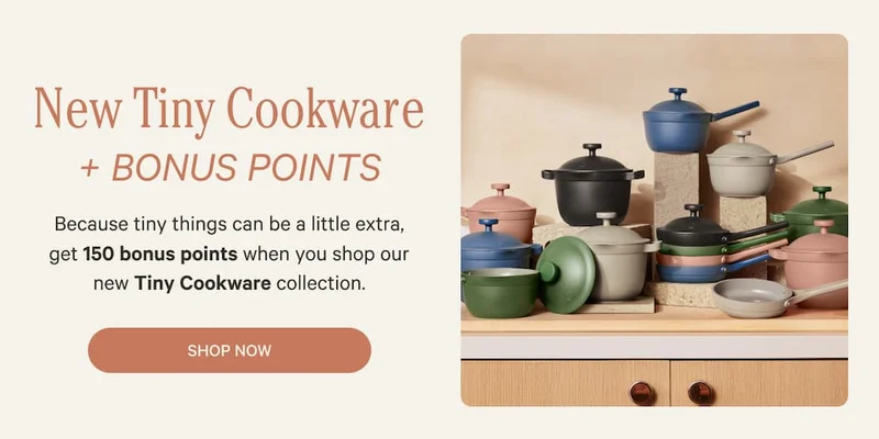 New Tiny Cookware + Bonus Points | Because tiny things can be a little extra, get 150 bonus points when you shop our new Tiny Cookware collection. | Shop Now