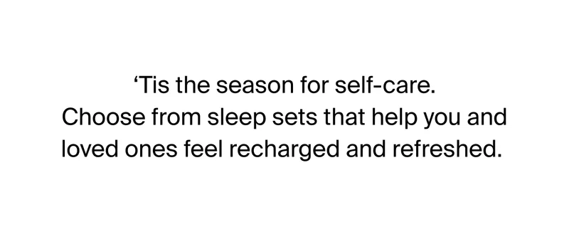 Tis the season for self-care. Choose from sleep sets that help you and loved ones feel recharged and refreshed.