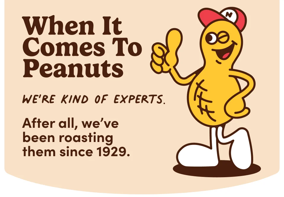 When it comes to peanuts we're kind of experts. After all, we've been roasting them since 1929.