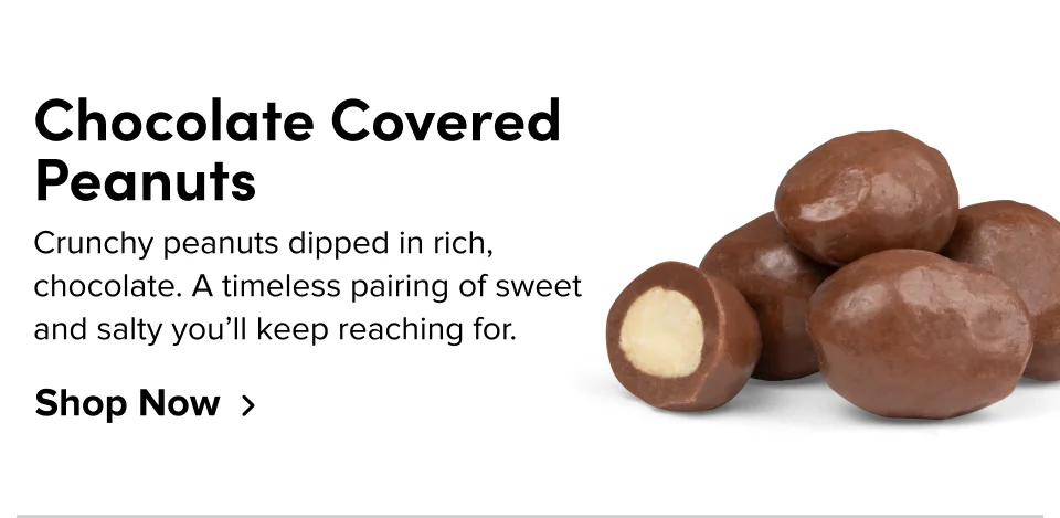 Chocolate Covered Peanuts – Crunchy peanuts dipped in rich, chocolate. A timeless pairing of sweet and salty you'll keep reaching for; Shop now