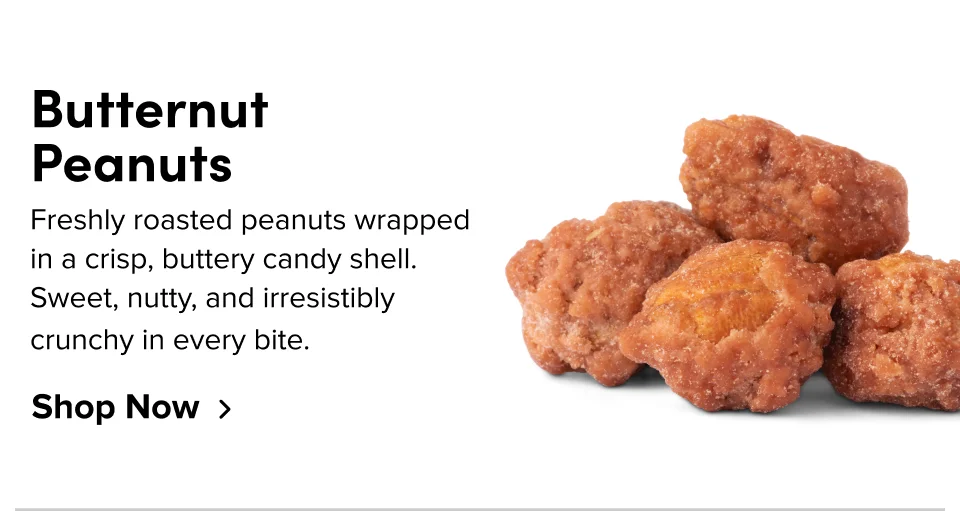 Butternut Peanuts – Freshly roasted peanuts wrapped in a crisp, buttery candy shell. Sweet, nutty, and irresistibly crunchy in every bite; Shop now
