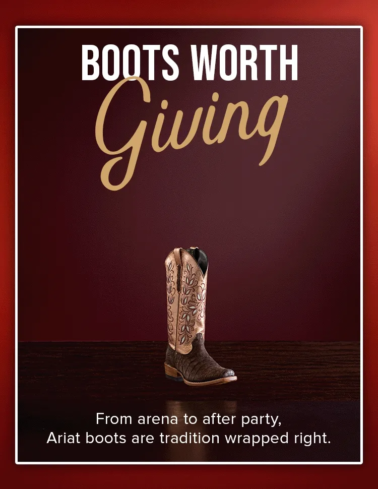 BOOTS WORTH GIVING. From arena to after party, Ariat boots are tradition wrapped right.