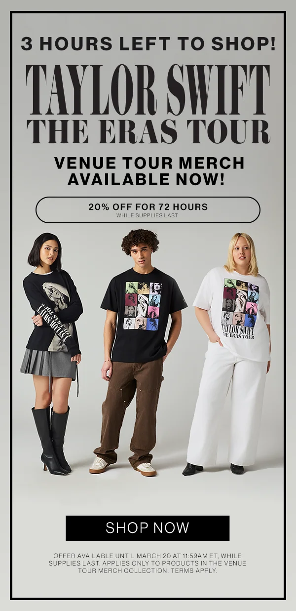 3 hours left to shop! Taylor Swift | The Eras Tour Venue Merch Available Now! 20% off for 72 hours while supplies last. Shop now. Offer available until March 20 at 11:59am ET, while supplies last. Applies only to products in the venue tour merch collection. Terms apply.