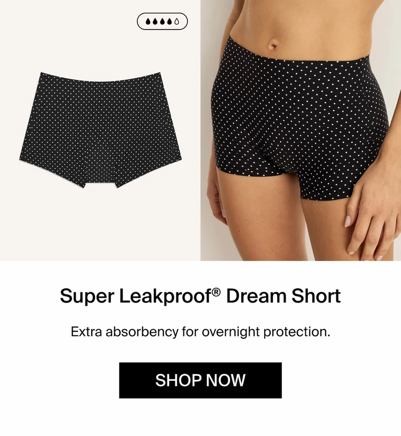 Super Leakproof® Dream Short. Extra absorbency for overnight protection. SHOP NOW