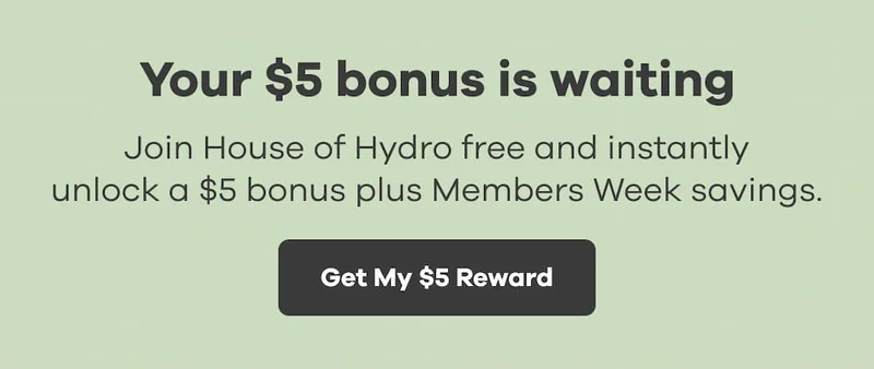 Your $5 bonus is waiting. Join House of Hydro free and instantly unlock a $5 bonus plus Members Week savings. | Get My $5 Reward