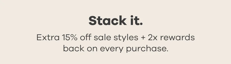 Stack it. Extra 15% off sale styles + 2x rewards back on every purchase.