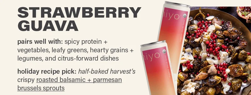 STRAWBERRY GUAVA - pairs well with: spicy protein + vegetables, leafy greens, hearty grains + legumes, and citrus-forward dishes. holiday recipe pick: half-baked harvest's crispy 'roasted balsamic + parmesan brussels sprouts' (link); photo: tieghan gerard.