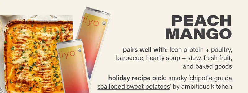 PEACH MANGO - pairs well with: lean protein + poultry, barbecue, hearty soup + stew, fresh fruit, and baked goods. holiday recipe pick: smoky 'chipotle gouda scalloped sweet potatoes' (link) by ambitious kitchen; photo: eat love eats.