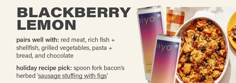 BLACKBERRY LEMON - pairs well with: red meat, rich fish + shellfish, grilled vegetables, pasta + bread, and chocolate. holiday recipe pick: spoon fork bacon's herbed 'sausage stuffing with figs' (link); photo: teri lyn fisher.