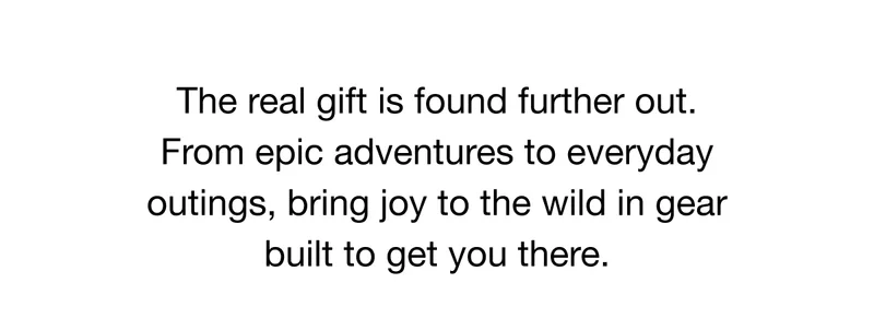 The real gift is found further out. From epic adventures to everyday outings, bring joy to the wild in gear built to get you there.