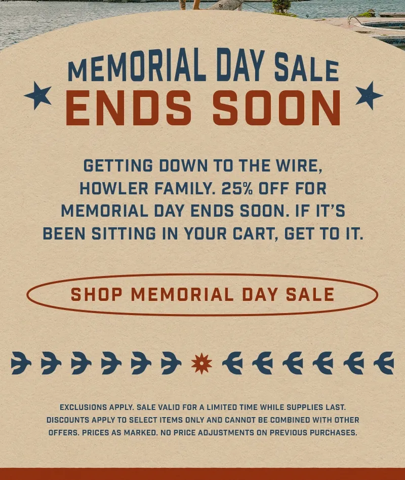 Getting down to the wire, Howler Family. 25% off for Memorial Day ends soon. If it’s been sitting in your cart, get to it.