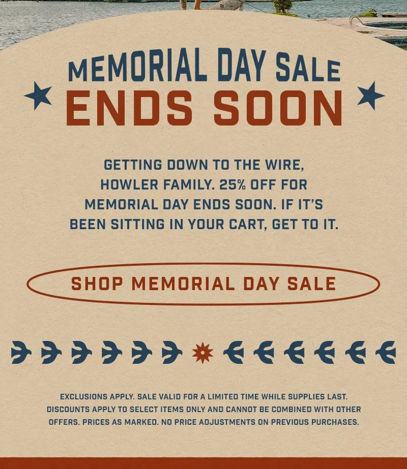 Getting down to the wire, Howler Family. 25% off for Memorial Day ends soon. If it’s been sitting in your cart, get to it.