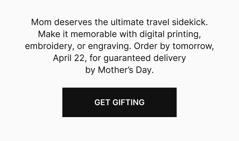 Mom deserves the ultimate travel sidekick. Make it uniquely hers with digital printing, embroidery, or engraving. Order by tomorrow, April 22, for guaranteed delivery by Mother’s Day. Get gifting