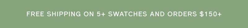FREE SHIPPING ON 5+ SWATCHES AND ORDERS $150+