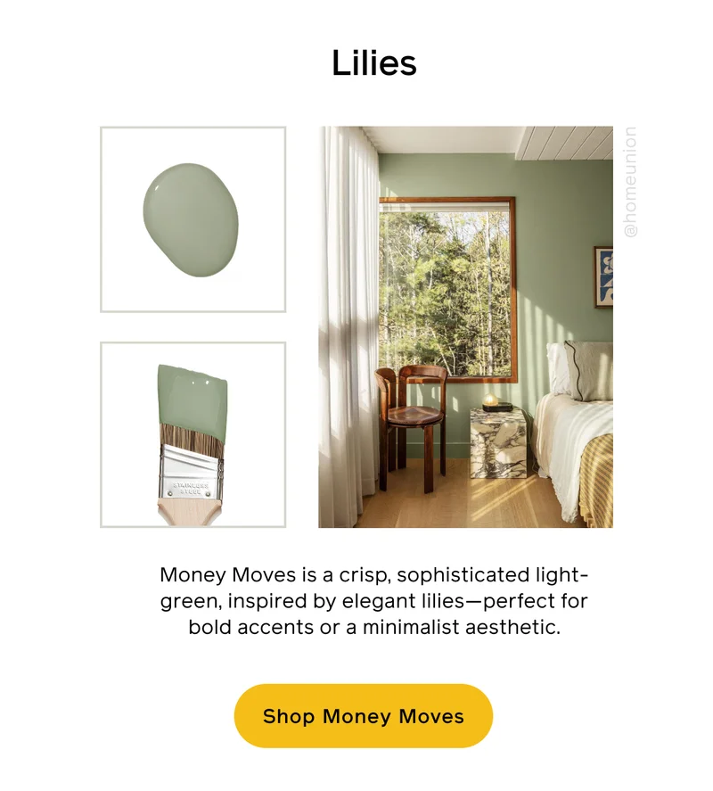 Lilies. Money Moves is a crisp, sophisticated light-green, inspired by elegant lilies—perfect for bold accents or a minimalist aesthetic. Shop Money Moves