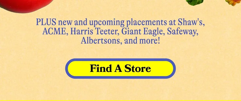 PLUS new and upcoming placements at Shaw's, ACME, Harris Teeter, Giant Eagle, Safeway, Albertsons, and more! FIND YOUR STORE