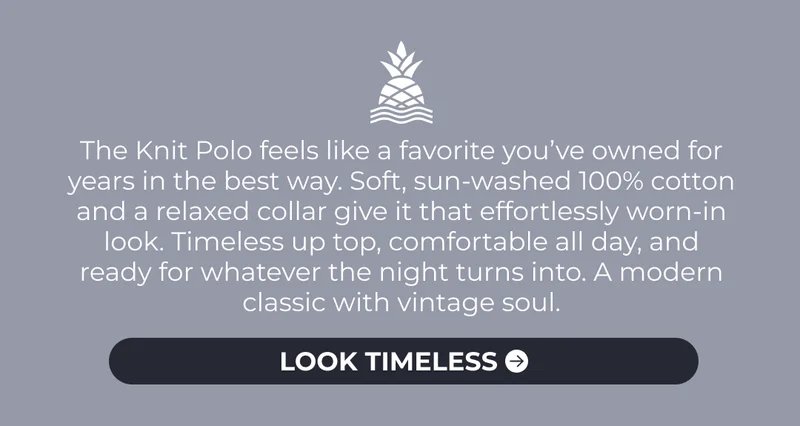The Knit Polo feels like a favorite you’ve owned for years in the best way. Soft, sun-washed 100% cotton and a relaxed collar give it that effortlessly worn-in look. Timeless up top, comfortable all day, and ready for whatever the night turns into. A modern classic with vintage soul