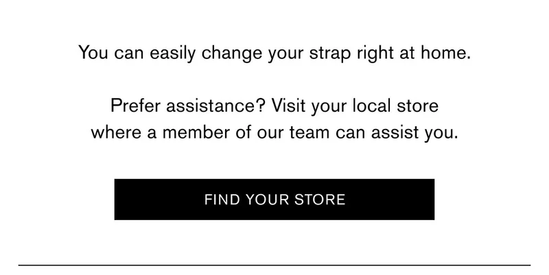 You can easily change your strap right at home.  Prefer assistance? Visit your local store where a member of our team can assist you. | Find Your Store
