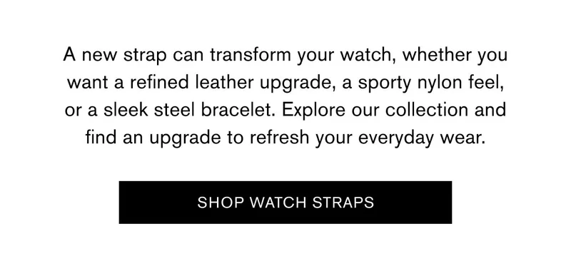 A new strap can transform your watch, whether you want a refined leather upgrade, a sporty nylon feel, or a sleek steel bracelet. Explore our collection and find an upgrade to refresh your everyday wear. | Shop Watch Straps