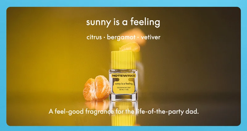 sunny is a feeling CITRUS • BERGAMOT • VETIVER A feel-good fragrance for the life-of-the-party dad.