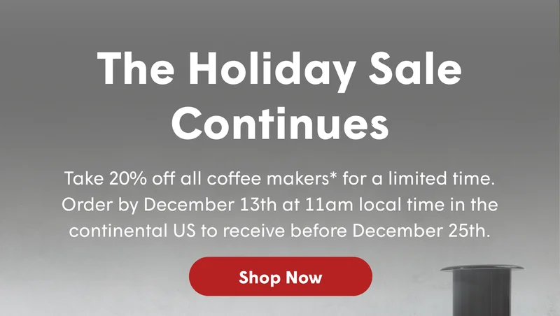 The Holiday Sale Continues Take 20% off all coffee makers* for a limited time. Order by December 13th at 11am local time in the continental US to receive before December 25th. [SHOP NOW]
