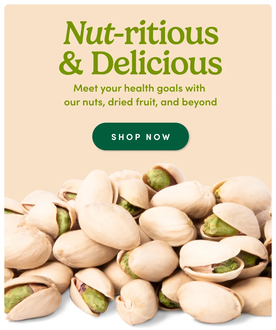 Nut-ritious & Delicious Meet your health goals with  our nuts, dried fruit, and beyond SHOP NOW