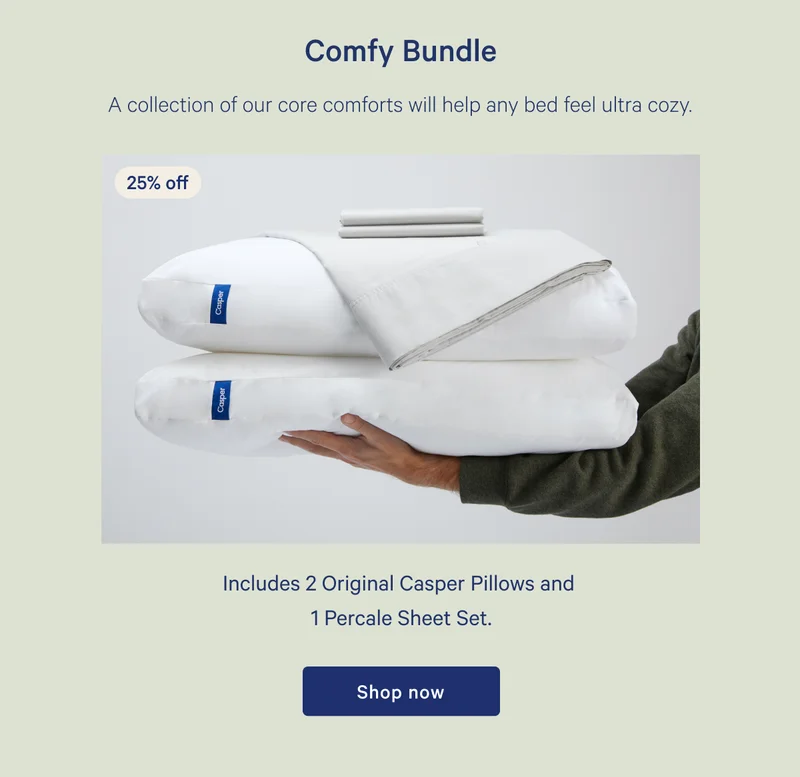 Comfy Bundle >> 20% off >> A collection of our core comforts will help any bed feel ultra cozy. >> Includes 2 Original Casper Pillows and 1 Percale Sheet Set. >> Shop now >>