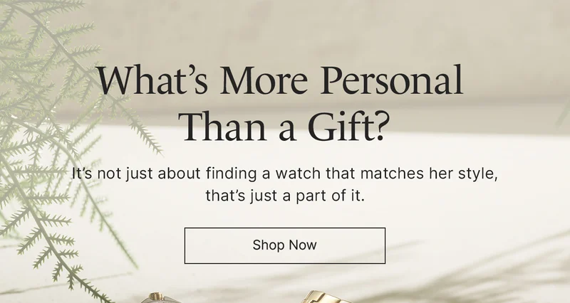 What’s More Personal Than a Gift? It’s not just about finding a watch that matches her style, that’s just a part of it. Shop Now