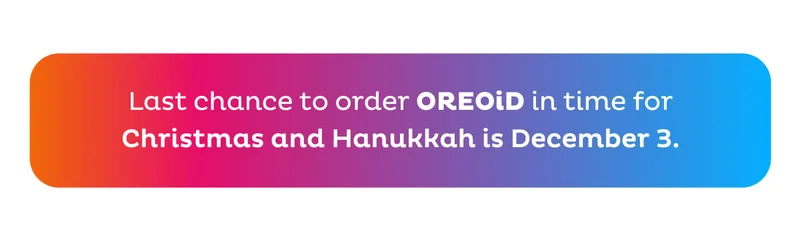 Last chance to order OREOiD in time for Christmas and Hanukkah is December 3.