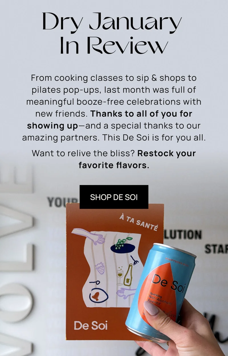 Dry January In Review | From cooking classes to sip & shops to pilates pop-ups, last month was full of meaningful booze-free celebrations with new friends. Thanks to all of you for showing up––and a special thanks to our amazing partners. This De Soi is for you all.   Want to relive the bliss? Restock your favorite flavors.