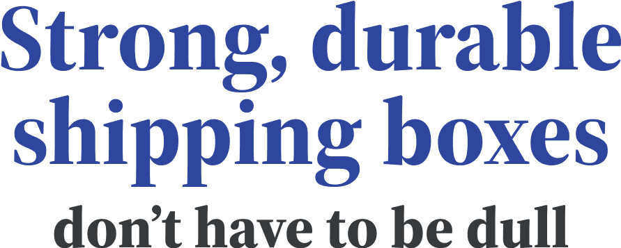 Strong, durable shipping boxes don't have to be dull | Order Now Strong, durable shipping boxes don't have to be dull | Order Now