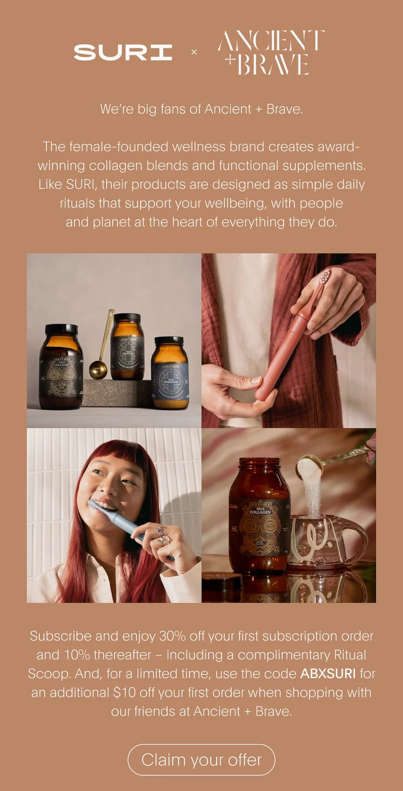 SURI x ANCIENT BRAVE | We're big fans of Ancient + Brave. | Subscribe and enjoy 30% off your first subscription order and 10% thereafter – including a complimentary Ritual Scoop. And, for a limited time, use the code ABXSURI for an additional $10 off your first order when shopping with our friends at Ancient + Brave.