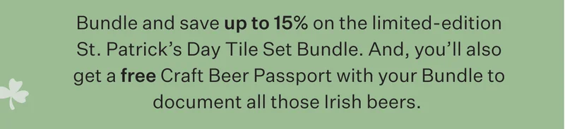 Bundle and save up to 15% on the limited-edition St. Patrick’s Day Tile Set Bundle. And, you’ll also get a free Craft Beer Passport with your Bundle to document all those Irish beers.