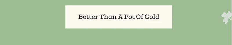 Better Than a Pot of Gold