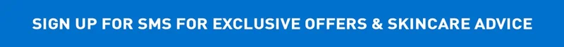 SIGN UP FOR SMS FOR EXCLUSIVE OFFERS & SKINCARE ADVICE
