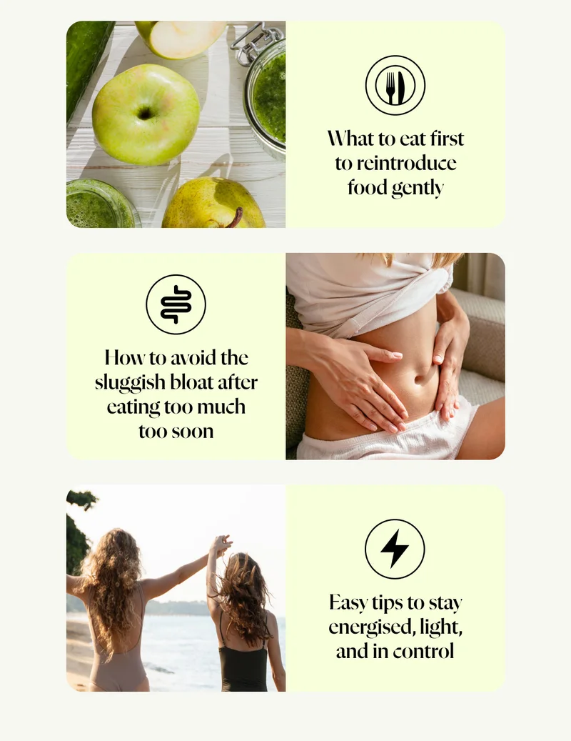 ✔️ What to eat first to reintroduce food gently ✔️ How to avoid the sluggish bloat after eating too much too soon ✔️ Easy tips to stay energised, light, and in control