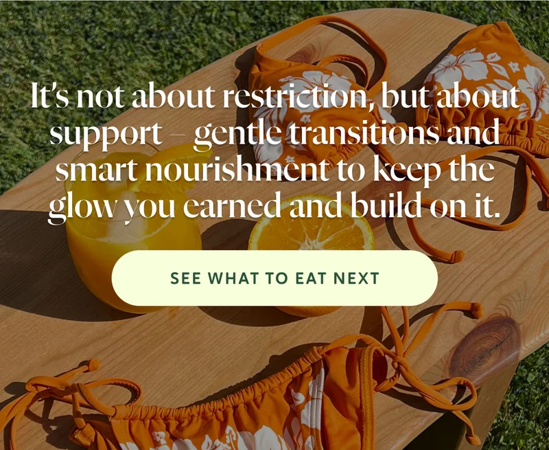 It’s not about restriction, but about support – gentle transitions and smart nourishment to keep the glow you earned and build on it.