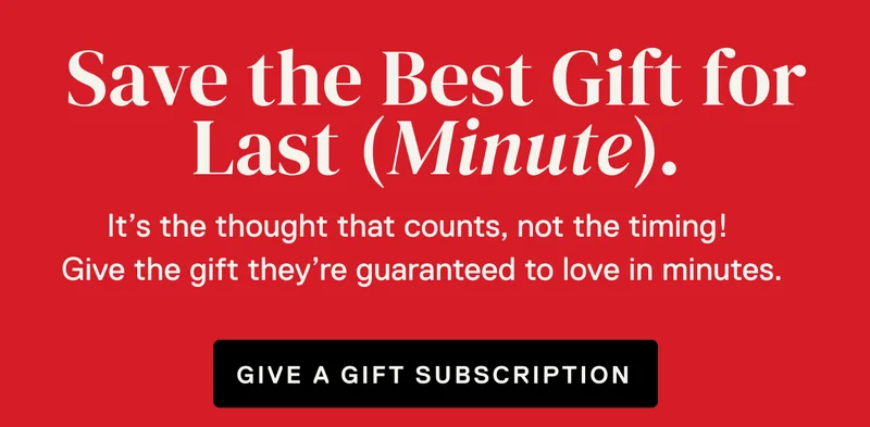 Save the Best Gift for Last (Minute). It’s the thought that counts, not the timing!  Give the gift they’re guaranteed to love in minutes. Give a gift subscription.