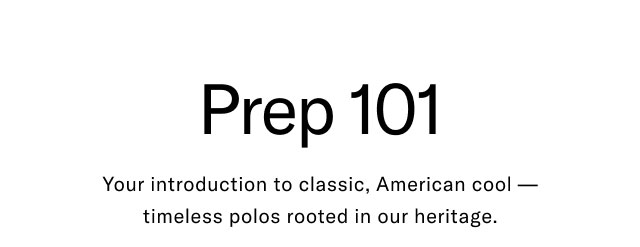 Prep 101                                            Your introduction to classic, American cool - timeless polos rooted in our heritage.