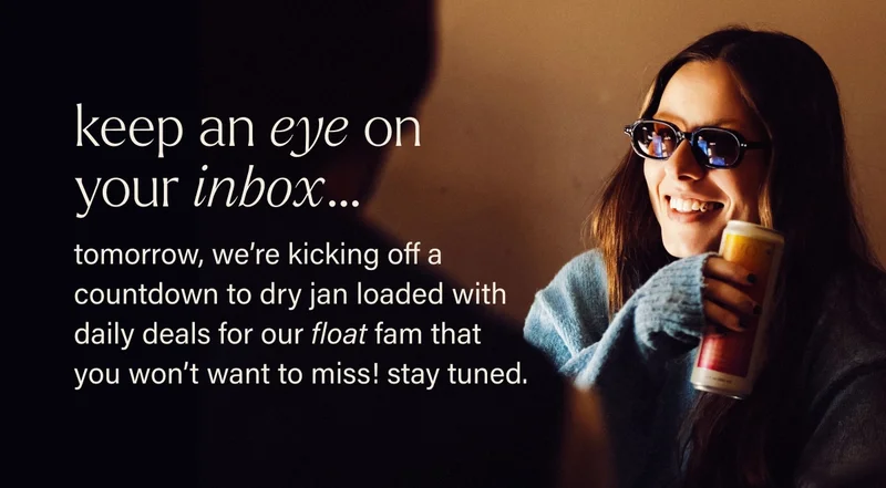 keep an eye on  your inbox… tomorrow, we’re kicking off a countdown to dry jan loaded with daily deals for our float fam that you won’t want to miss! stay tuned.