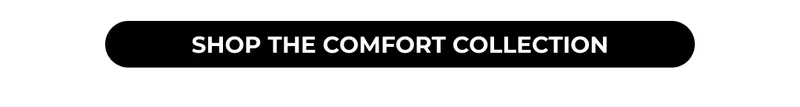 SHOP THE COMFORT COLLECTION
