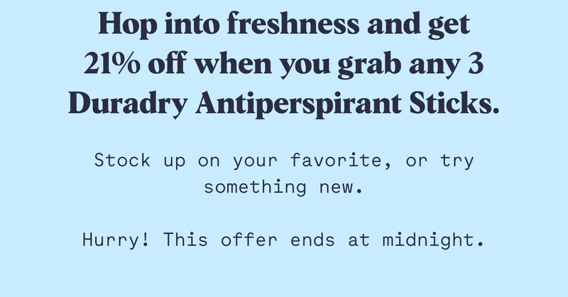 Hop into freshness and get 21% off when you grab any 3 Duradry Antiperspirant Sticks.  Stock up on your favorite, or try something new.  Hurry! This offer ends at midnight.