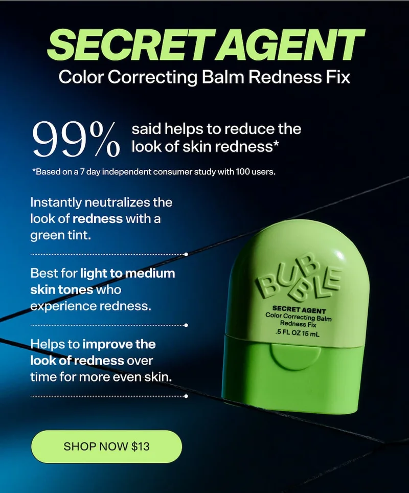 SECRET AGENT Color Correcting Balm Redness Fix [SHOP NOW $13] Instantly neutralizes the look of redness with a green tint.  Helps to improve the look of redness over time for more even skin.  Best for light to medium skin tones who experience redness.  99% said helps to reduce the look of skin redness* *Based on a 7 day independent consumer study with 100 participants/subjects/consumers/users.”
