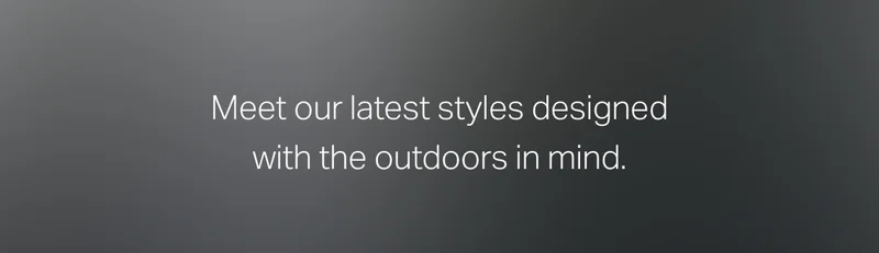 Meet our latest styles designed with the outdoors in mind.